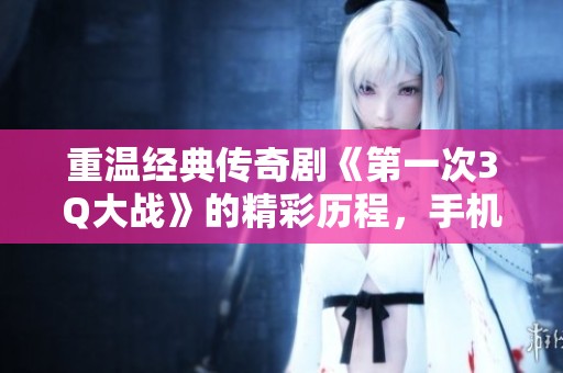 重温经典传奇剧《第一次3Q大战》的精彩历程，手机高清观看指南