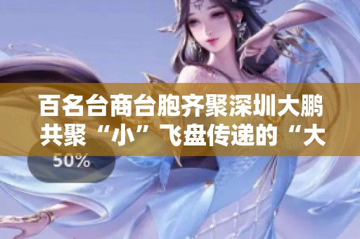 百名台商台胞齐聚深圳大鹏 共聚“小”飞盘传递的“大”友谊