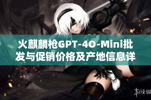 火麒麟枪GPT-4O-Mini批发与促销价格及产地信息详解