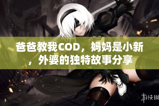 爸爸教我COD，妈妈是小新，外婆的独特故事分享