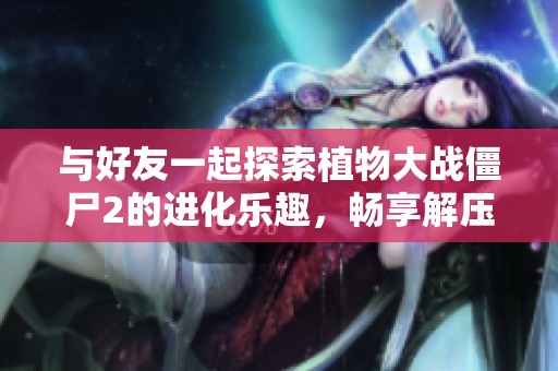 与好友一起探索植物大战僵尸2的进化乐趣，畅享解压小游戏的欢乐时光！