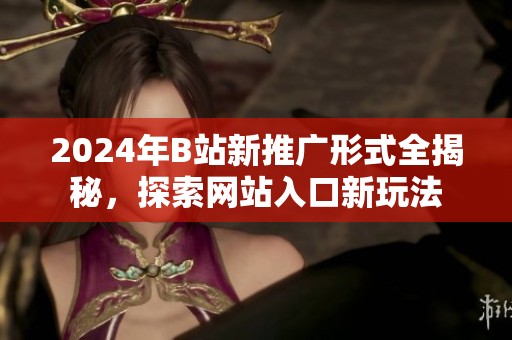 2024年B站新推广形式全揭秘，探索网站入口新玩法
