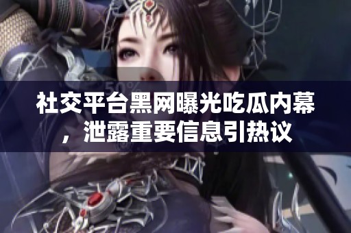 社交平台黑网曝光吃瓜内幕，泄露重要信息引热议