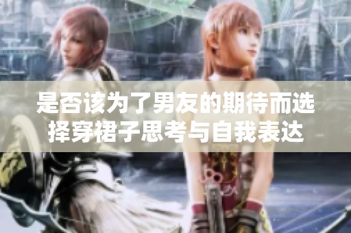 是否该为了男友的期待而选择穿裙子思考与自我表达