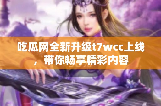 吃瓜网全新升级t7wcc上线，带你畅享精彩内容