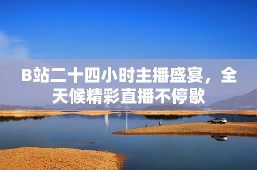 B站二十四小时主播盛宴，全天候精彩直播不停歇