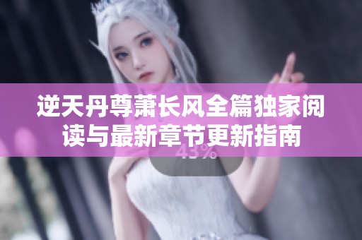 逆天丹尊萧长风全篇独家阅读与最新章节更新指南