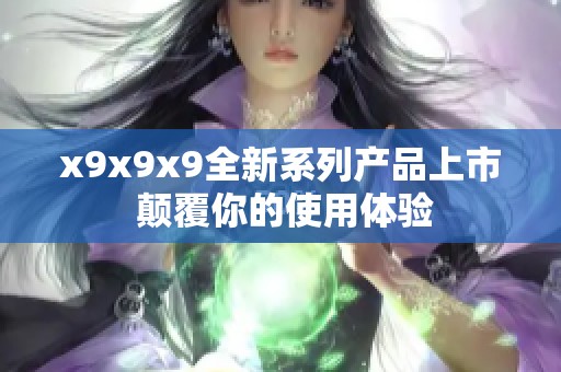 x9x9x9全新系列产品上市 颠覆你的使用体验