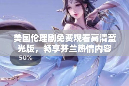 美国伦理剧免费观看高清蓝光版，畅享芬兰热情内容
