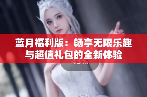 蓝月福利版：畅享无限乐趣与超值礼包的全新体验