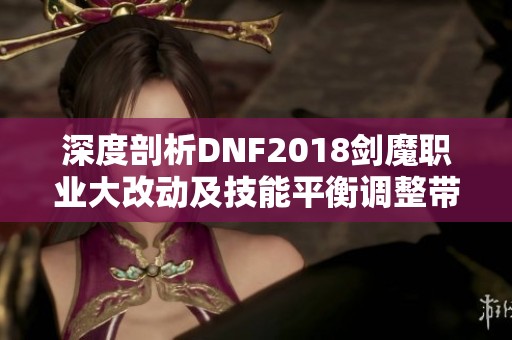 深度剖析DNF2018剑魔职业大改动及技能平衡调整带来的影响