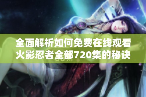 全面解析如何免费在线观看火影忍者全部720集的秘诀