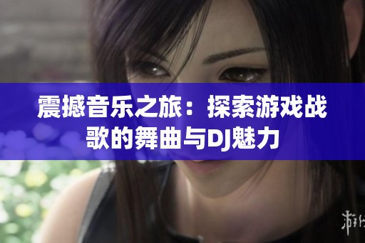 震撼音乐之旅：探索游戏战歌的舞曲与DJ魅力