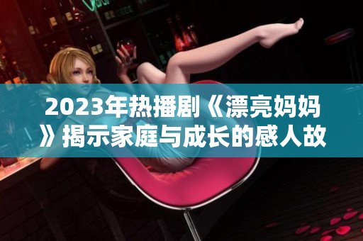 2023年热播剧《漂亮妈妈》揭示家庭与成长的感人故事