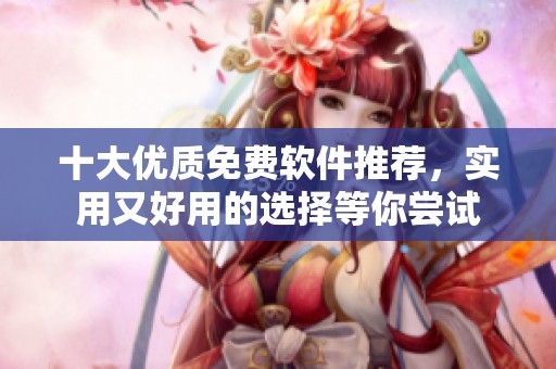 十大优质免费软件推荐，实用又好用的选择等你尝试
