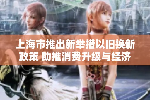 上海市推出新举措以旧换新政策 助推消费升级与经济复苏