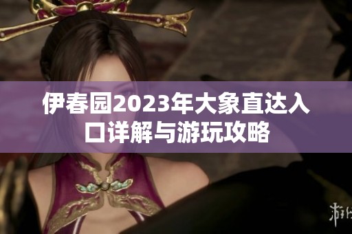 伊春园2023年大象直达入口详解与游玩攻略