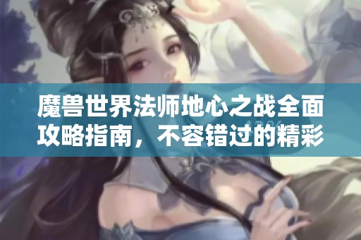 魔兽世界法师地心之战全面攻略指南，不容错过的精彩技巧与策略！