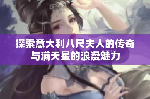 探索意大利八尺夫人的传奇与满天星的浪漫魅力