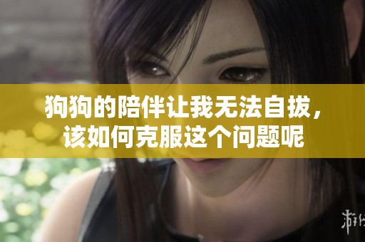 狗狗的陪伴让我无法自拔，该如何克服这个问题呢