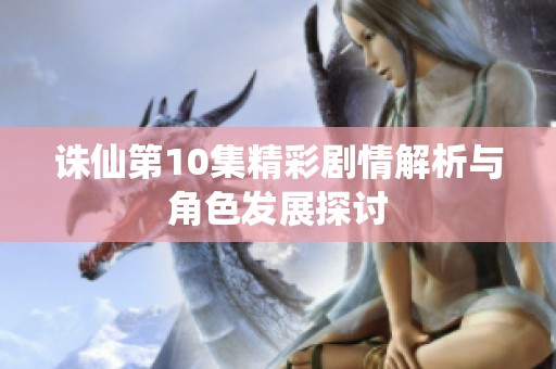 诛仙第10集精彩剧情解析与角色发展探讨