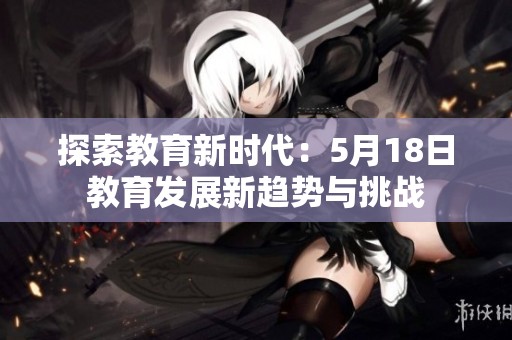 探索教育新时代：5月18日教育发展新趋势与挑战