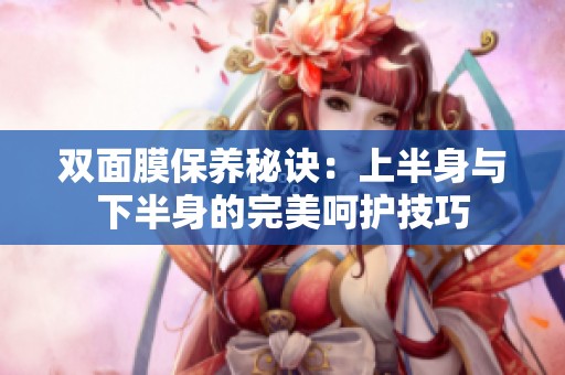 双面膜保养秘诀：上半身与下半身的完美呵护技巧