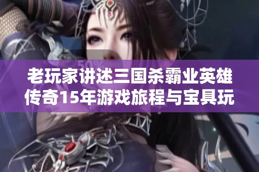 老玩家讲述三国杀霸业英雄传奇15年游戏旅程与宝具玩法体验