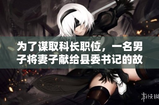为了谋取科长职位，一名男子将妻子献给县委书记的故事