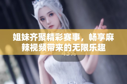 姐妹齐聚精彩赛事，畅享麻辣视频带来的无限乐趣