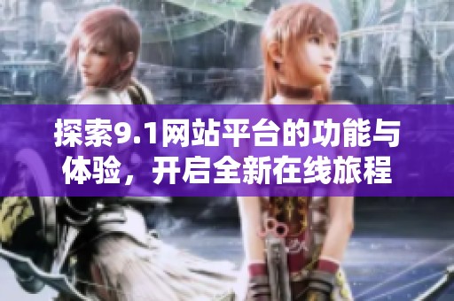 探索9.1网站平台的功能与体验，开启全新在线旅程