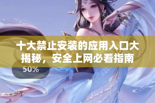 十大禁止安装的应用入口大揭秘，安全上网必看指南