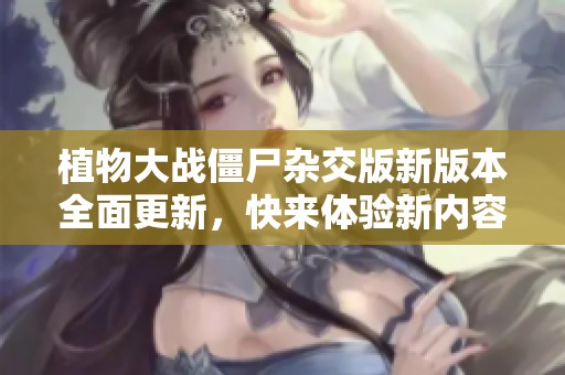 植物大战僵尸杂交版新版本全面更新，快来体验新内容