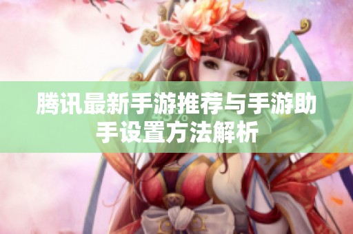 腾讯最新手游推荐与手游助手设置方法解析