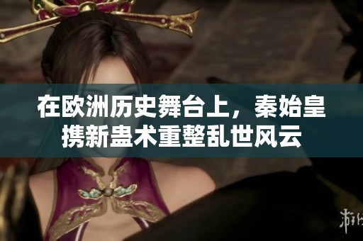 在欧洲历史舞台上，秦始皇携新蛊术重整乱世风云