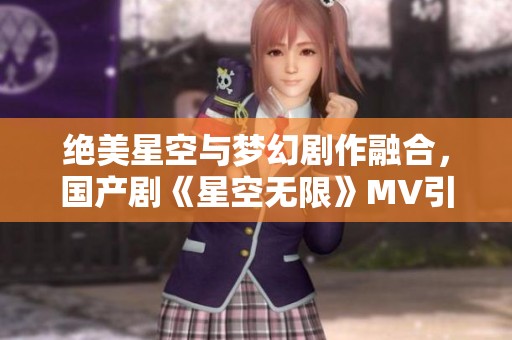 绝美星空与梦幻剧作融合，国产剧《星空无限》MV引发热议