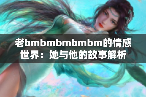 老bmbmbmbmbm的情感世界：她与他的故事解析