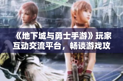 《地下城与勇士手游》玩家互动交流平台，畅谈游戏攻略与心得
