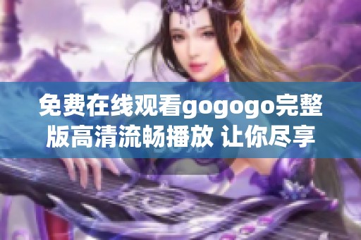 免费在线观看gogogo完整版高清流畅播放 让你尽享精彩内容