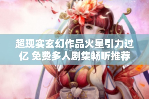 超现实玄幻作品火星引力过亿 免费多人剧集畅听推荐