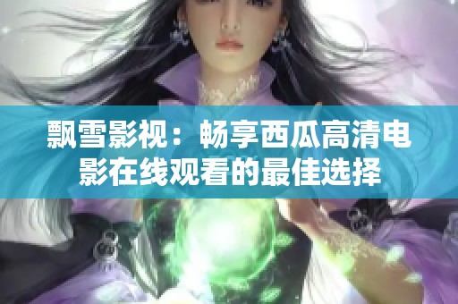 飘雪影视：畅享西瓜高清电影在线观看的最佳选择