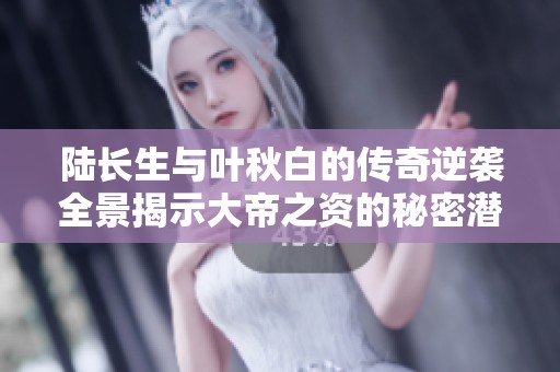 陆长生与叶秋白的传奇逆袭全景揭示大帝之资的秘密潜力