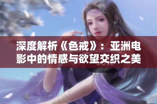深度解析《色戒》：亚洲电影中的情感与欲望交织之美