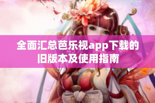 全面汇总芭乐视app下载的旧版本及使用指南