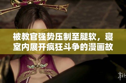 被教官强势压制至腿软，寝室内展开疯狂斗争的漫画故事