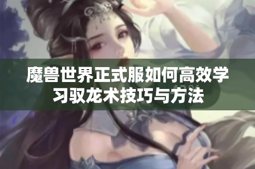 魔兽世界正式服如何高效学习驭龙术技巧与方法