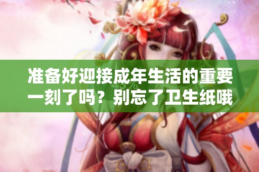 准备好迎接成年生活的重要一刻了吗？别忘了卫生纸哦！