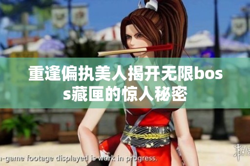重逢偏执美人揭开无限boss藏匣的惊人秘密
