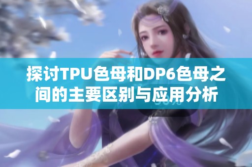 探讨TPU色母和DP6色母之间的主要区别与应用分析