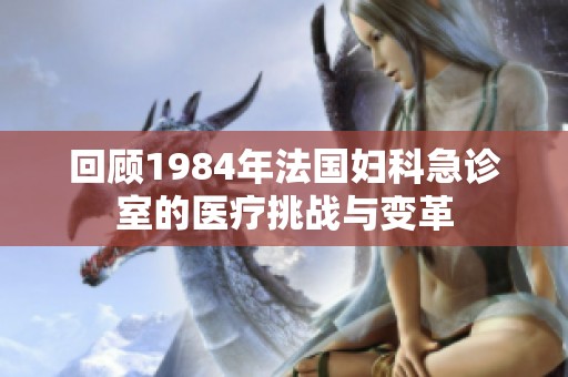 回顾1984年法国妇科急诊室的医疗挑战与变革